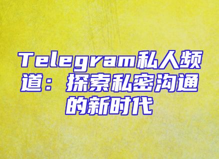 Telegram私人频道：探索私密沟通的新时代