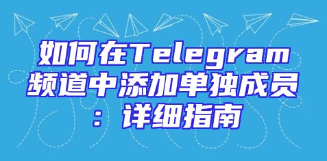 如何在Telegram频道中添加单独成员：详细指南