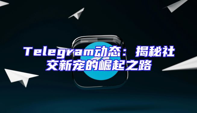 Telegram动态：揭秘社交新宠的崛起之路