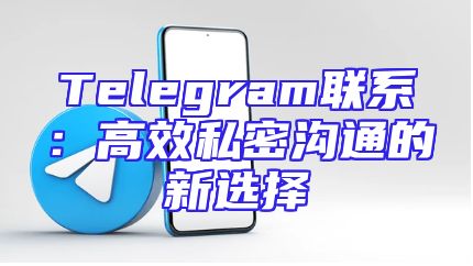 Telegram联系：高效私密沟通的新选择