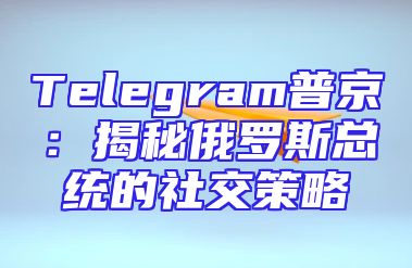 Telegram普京：揭秘俄罗斯总统的社交策略
