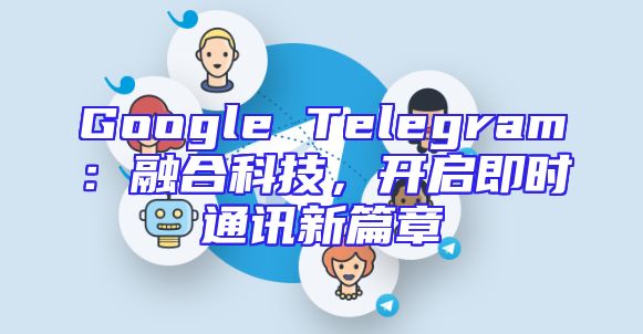Google Telegram：融合科技，开启即时通讯新篇章