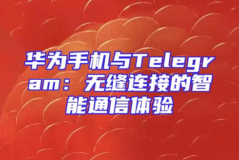 华为手机与Telegram：无缝连接的智能通信体验