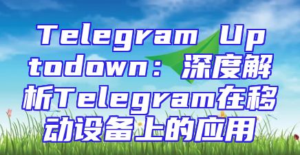 Telegram Uptodown：深度解析Telegram在移动设备上的应用