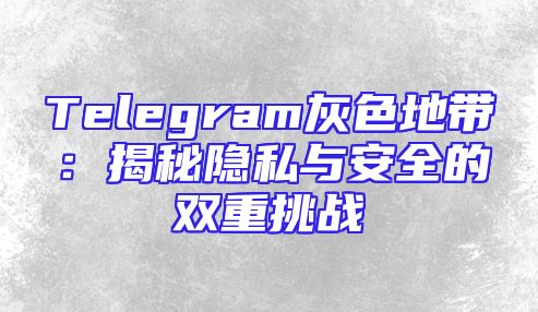 Telegram灰色地带：揭秘隐私与安全的双重挑战