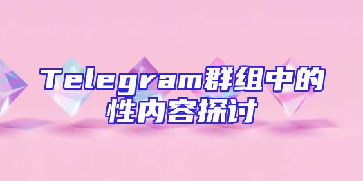Telegram群组中的性内容探讨