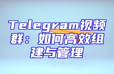 Telegram视频群：如何高效组建与管理