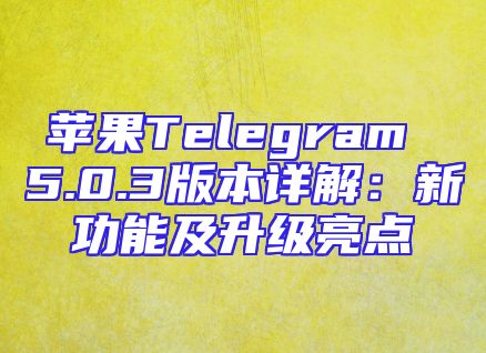 苹果Telegram 5.0.3版本详解：新功能及升级亮点