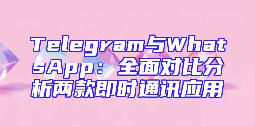 Telegram与WhatsApp：全面对比分析两款即时通讯应用