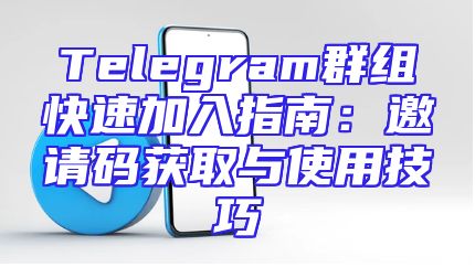 Telegram群组快速加入指南：邀请码获取与使用技巧