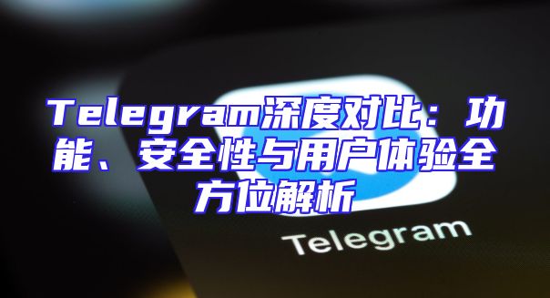 Telegram深度对比：功能、安全性与用户体验全方位解析