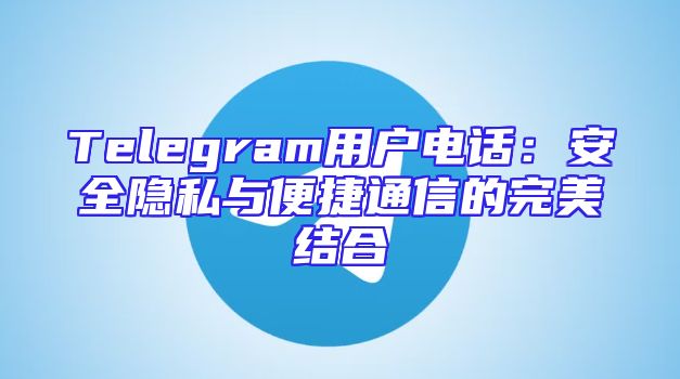Telegram用户电话：安全隐私与便捷通信的完美结合
