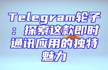 Telegram轮子：探索这款即时通讯应用的独特魅力