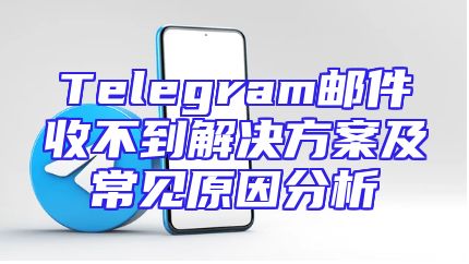 Telegram邮件收不到解决方案及常见原因分析