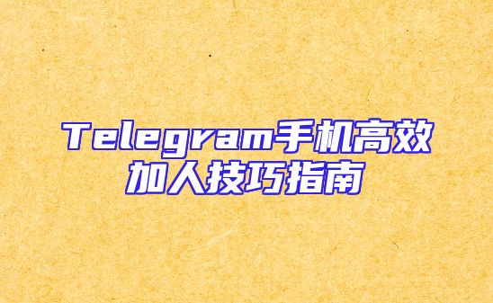 Telegram手机高效加人技巧指南