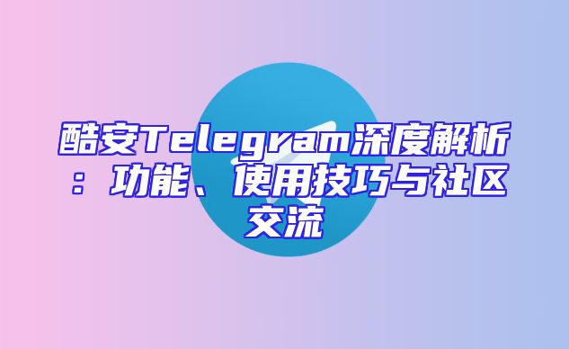 酷安Telegram深度解析：功能、使用技巧与社区交流