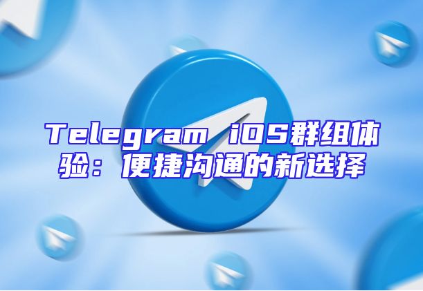 Telegram iOS群组体验：便捷沟通的新选择