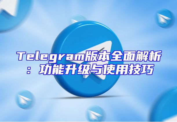 Telegram版本全面解析：功能升级与使用技巧