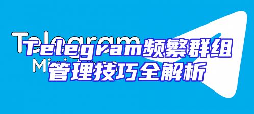 Telegram频繁群组管理技巧全解析