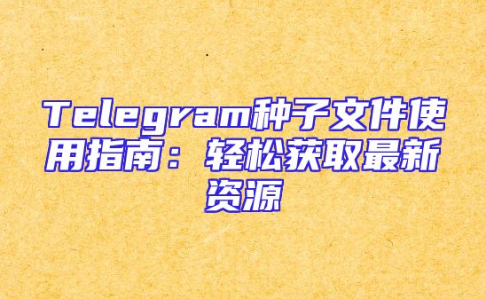 Telegram种子文件使用指南：轻松获取最新资源