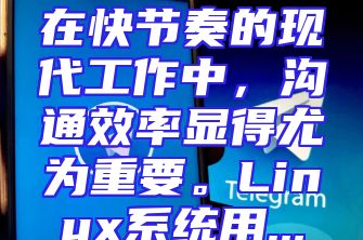 在快节奏的现代工作中，沟通效率显得尤为重要。Linux系统用...