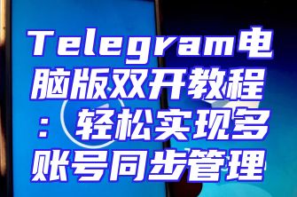 Telegram电脑版双开教程：轻松实现多账号同步管理