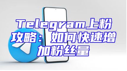 Telegram上粉攻略：如何快速增加粉丝量