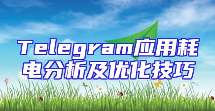 Telegram应用耗电分析及优化技巧
