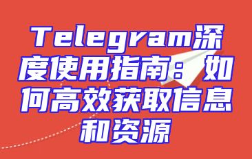 Telegram深度使用指南：如何高效获取信息和资源