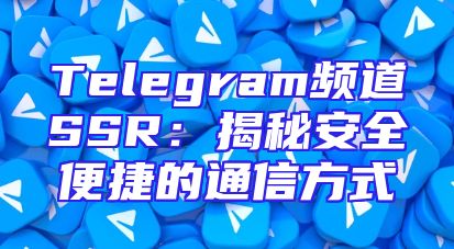 Telegram频道SSR：揭秘安全便捷的通信方式