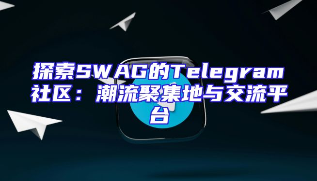 探索SWAG的Telegram社区：潮流聚集地与交流平台