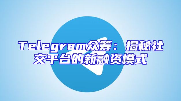 Telegram众筹：揭秘社交平台的新融资模式