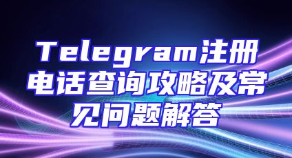 Telegram注册电话查询攻略及常见问题解答