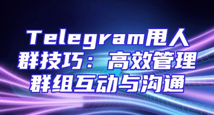 Telegram甩人群技巧：高效管理群组互动与沟通