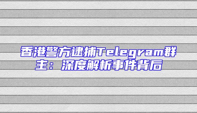 香港警方逮捕Telegram群主：深度解析事件背后