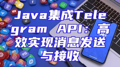 Java集成Telegram API：高效实现消息发送与接收