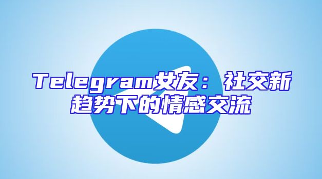 Telegram女友：社交新趋势下的情感交流