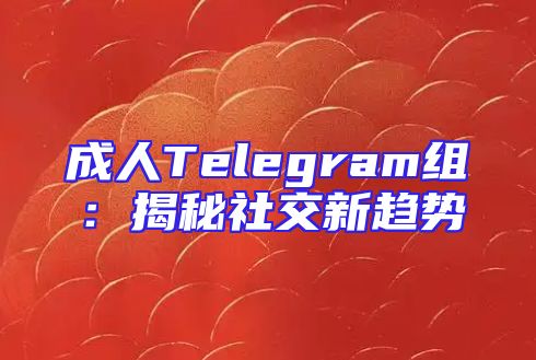 成人Telegram组：揭秘社交新趋势