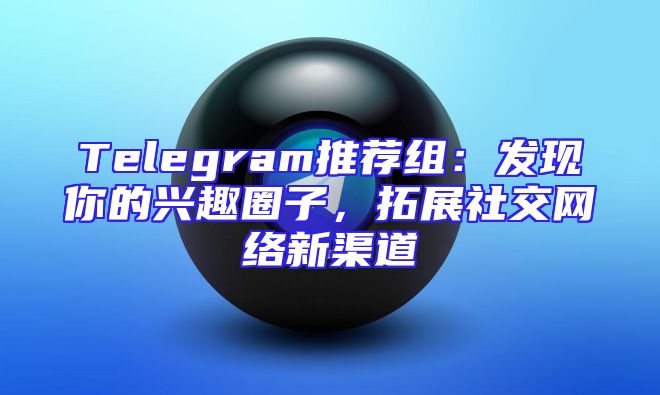 Telegram推荐组：发现你的兴趣圈子，拓展社交网络新渠道