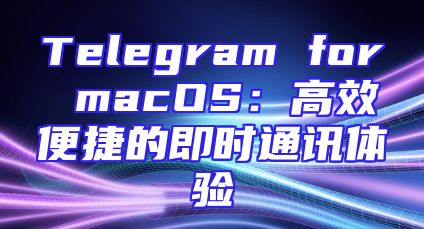 Telegram for macOS：高效便捷的即时通讯体验