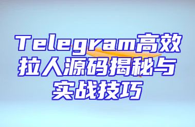 Telegram高效拉人源码揭秘与实战技巧