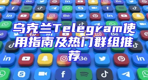 乌克兰Telegram使用指南及热门群组推荐