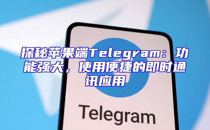 探秘苹果端Telegram：功能强大，使用便捷的即时通讯应用