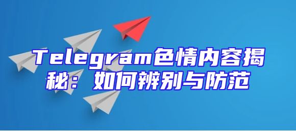 Telegram色情内容揭秘：如何辨别与防范