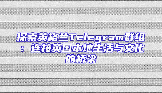 探索英格兰Telegram群组：连接英国本地生活与文化的桥梁