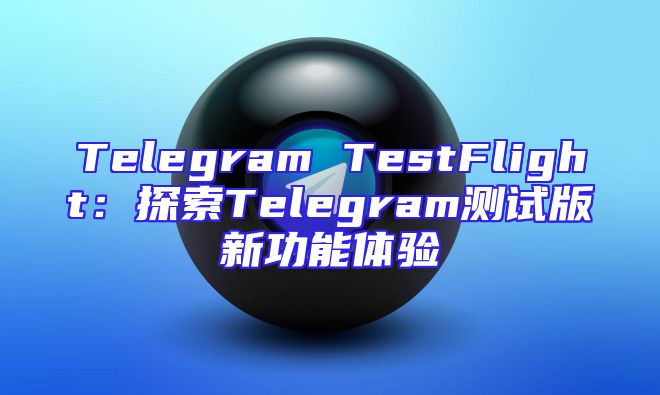 Telegram TestFlight：探索Telegram测试版新功能体验