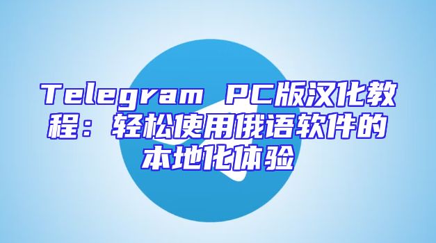 Telegram PC版汉化教程：轻松使用俄语软件的本地化体验