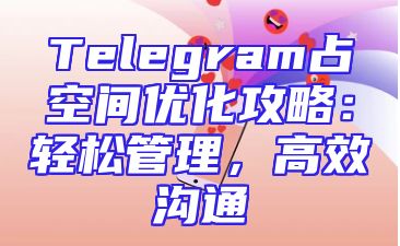 Telegram占空间优化攻略：轻松管理，高效沟通
