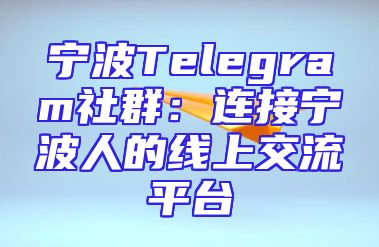 宁波Telegram社群：连接宁波人的线上交流平台