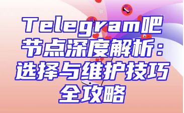 Telegram吧节点深度解析：选择与维护技巧全攻略
